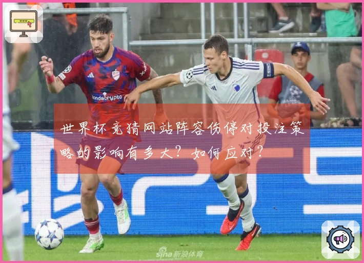 世界杯竞猜网站阵容伤停对投注策略的影响有多大？如何应对？