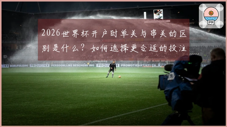 2026世界杯开户时单关与串关的区别是什么？如何选择更合适的投注方式？