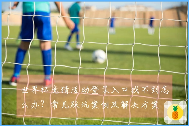 世界杯竞猜活动登录入口找不到怎么办？常见踩坑案例及解决方案