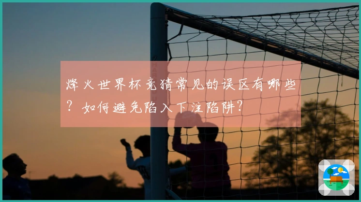 烽火世界杯竞猜常见的误区有哪些?如何避免陷入下注陷阱?