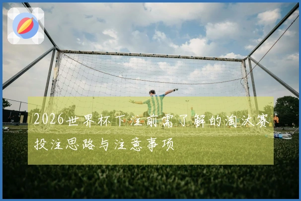 2026世界杯下注前需了解的淘汰赛投注思路与注意事项