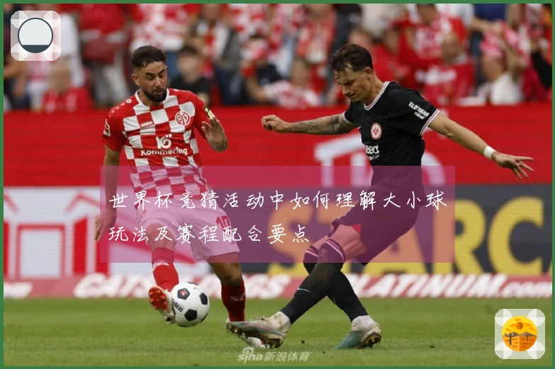 世界杯竞猜活动中如何理解大小球玩法及赛程配合要点