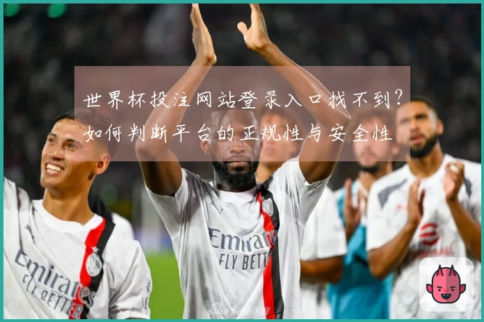 世界杯投注网站登录入口找不到？如何判断平台的正规性与安全性