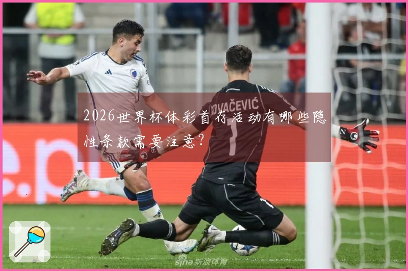 2026世界杯体彩首存活动有哪些隐性条款需要注意？
