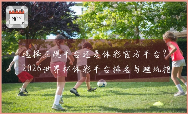 选择正规平台还是体彩官方平台？2026世界杯体彩平台排名与避坑指南