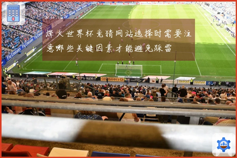 烽火世界杯竞猜网站选择时需要注意哪些关键因素才能避免踩雷
