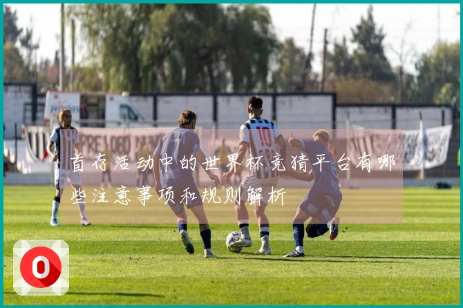 首存活动中的世界杯竞猜平台有哪些注意事项和规则解析