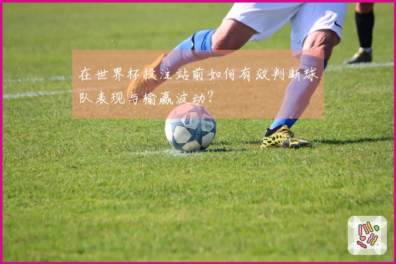 在世界杯投注站前如何有效判断球队表现与输赢波动？