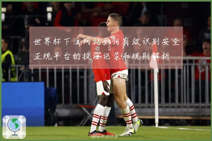 世界杯下注网站如何有效识别安全正规平台的投注记录和规则解析