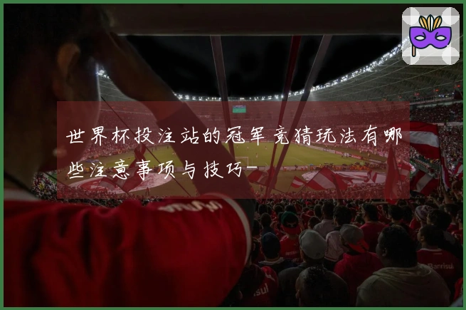世界杯投注站的冠军竞猜玩法有哪些注意事项与技巧-