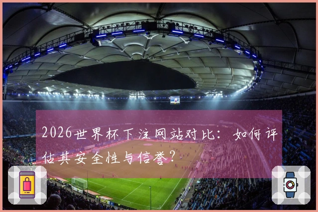 2026世界杯下注网站对比：如何评估其安全性与信誉？