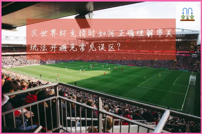 买世界杯竞猜时如何正确理解串关玩法并避免常见误区？