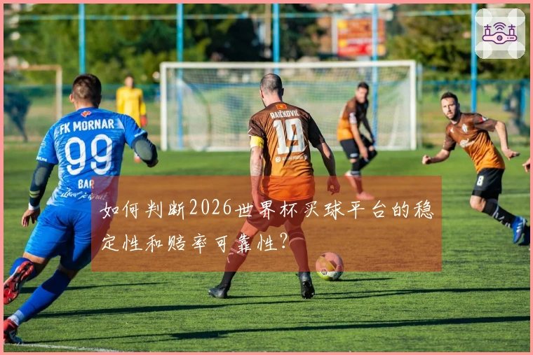 如何判断2026世界杯买球平台的稳定性和赔率可靠性？