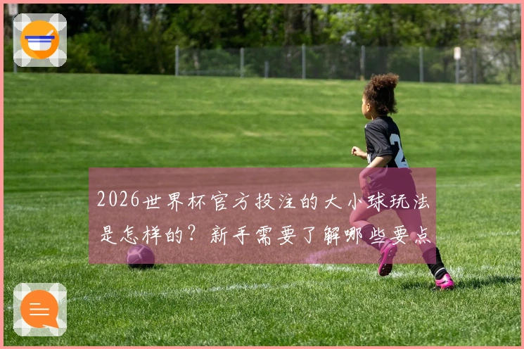 2026世界杯官方投注的大小球玩法是怎样的？新手需要了解哪些要点？