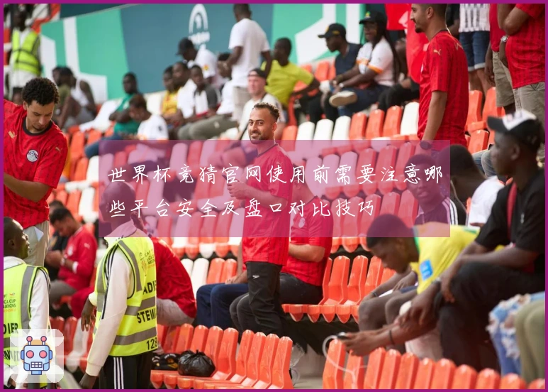 世界杯竞猜官网使用前需要注意哪些平台安全及盘口对比技巧