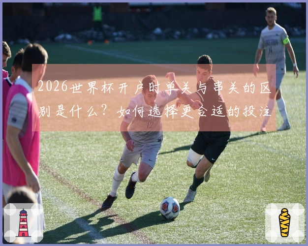 2026世界杯开户时单关与串关的区别是什么?如何选择更合适的投注方式?