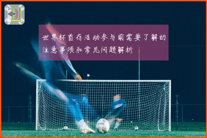世界杯首存活动参与前需要了解的注意事项和常见问题解析