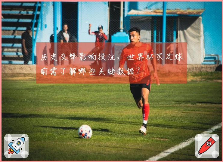 历史交锋影响投注，世界杯买足球前需了解哪些关键数据？