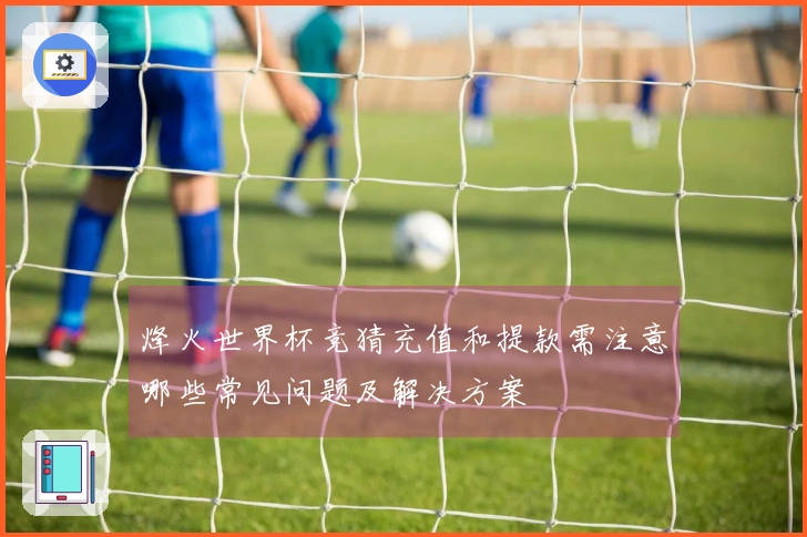 烽火世界杯竞猜充值和提款需注意哪些常见问题及解决方案