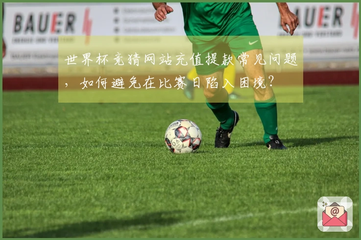 世界杯竞猜网站充值提款常见问题,如何避免在比赛日陷入困境?