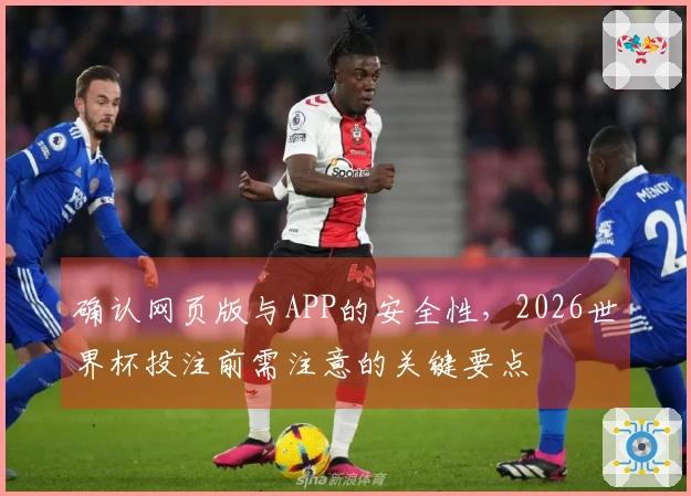 确认网页版与APP的安全性，2026世界杯投注前需注意的关键要点