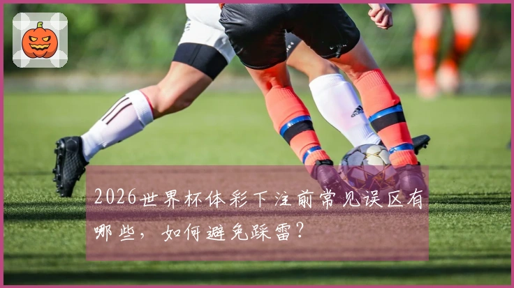 2026世界杯体彩下注前常见误区有哪些，如何避免踩雷？