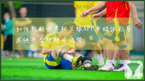 如何判断世界杯买球APP中的体彩与其他平台的赔率优势