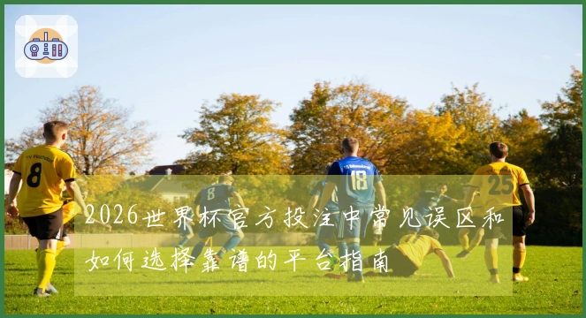 2026世界杯官方投注中常见误区和如何选择靠谱的平台指南