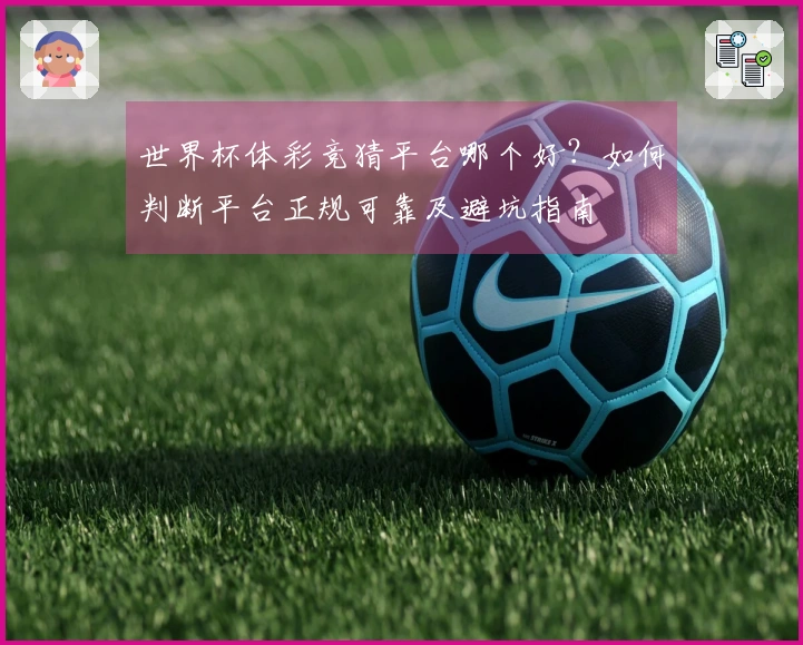 世界杯体彩竞猜平台哪个好？如何判断平台正规可靠及避坑指南