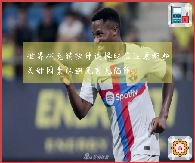 世界杯竞猜软件选择时应注意哪些关键因素以避免常见陷阱