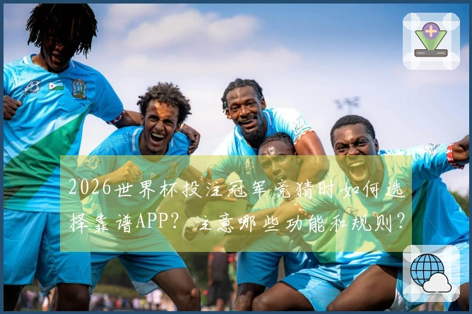 2026世界杯投注冠军竞猜时如何选择靠谱APP？注意哪些功能和规则？